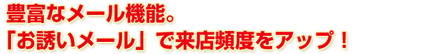 豊富なメール機能。「お誘いメール」で来店頻度をアップ！