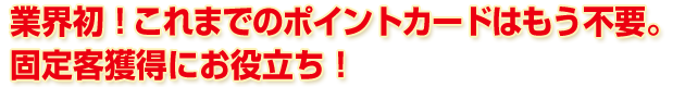 業界初！これまでのポイントカードはもう不要。固定客獲得にお役立ち！