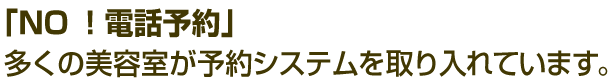 「NO！電話予約」多くの美容室が予約システムを取り入れています。