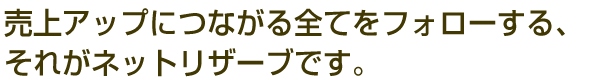 売上アップにつながる全てをフォローする、それがネットリザーブです。
